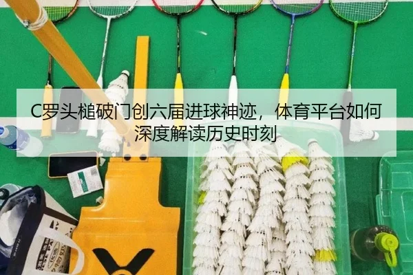 C罗头槌破门创六届进球神迹，体育平台如何深度解读历史时刻