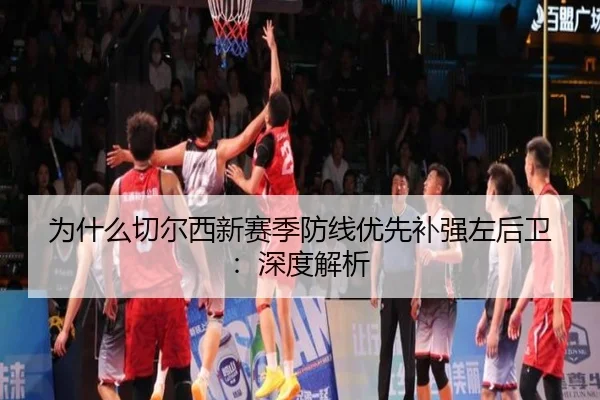 为什么切尔西新赛季防线优先补强左后卫：深度解析