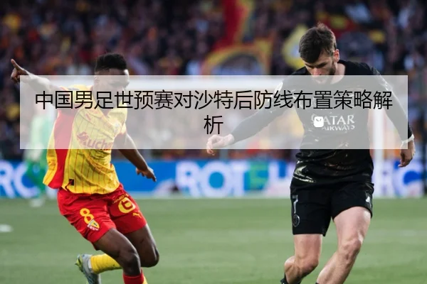 中国男足世预赛对沙特后防线布置策略解析