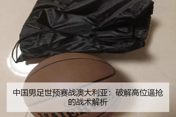 中国男足世预赛战澳大利亚：破解高位逼抢的战术解析